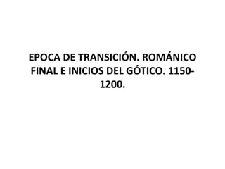 EPOCA DE TRANSICIÓN. ROMÁNICO
FINAL E INICIOS DEL GÓTICO. 1150-
1200.
 