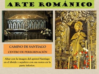 Arte románico
Altar con la imagen del apóstol Santiago
en el ábside y sepulcro con sus restos en la
parte inferior.
CAMINO DE SANTIAGOCAMINO DE SANTIAGO
CENTRO DE PEREGRINACIÓN
 