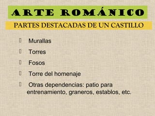 Arte románico
PARTES DESTACADAS DE UN CASTILLO
 Murallas
 Torres
 Fosos
 Torre del homenaje
 Otras dependencias: patio para
entrenamiento, graneros, establos, etc.
 