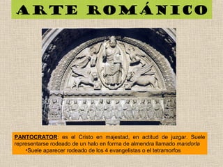 PANTOCRATOR: es el Cristo en majestad, en actitud de juzgar. Suele
representarse rodeado de un halo en forma de almendra llamado mandorla
•Suele aparecer rodeado de los 4 evangelistas o el tetramorfos
Arte románico
 