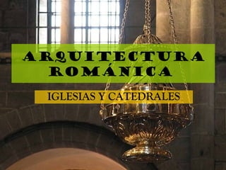 Arquitectura
ROMÁNICA
IGLESIAS Y CATEDRALES
 