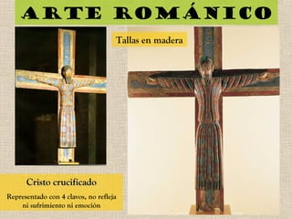 Arte románico
Cristo crucificadoCristo crucificado
Representado con 4 clavos, no refleja
ni sufrimiento ni emoción
Tallas en madera
 