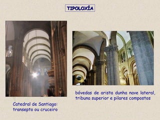 Catedral de Santiago:
transepto ou cruceiro
bóvedas de arista dunha nave lateral,
tribuna superior e pilares compostos
TIPOLOXÍATIPOLOXÍA
 