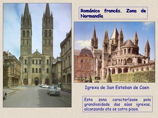 Igrexa de San Esteban de Caen
Románico francés. Zona deRománico francés. Zona de
NormandíaNormandía
Esta zona caracterízase pola
grandiosidade das súas igrexas,
alcanzando ata os catro pisos.
 
