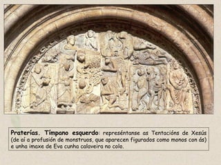 Tímpano esquerdo
Praterías. Tímpano esquerdo: represéntanse as Tentacións de Xesús
(de aí a profusión de monstruos, que aparecen figurados como monos con ás)
e unha imaxe de Eva cunha calaveira no colo.
 
