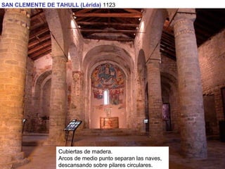 SAN CLEMENTE DE TAHULL (Lérida) 1123
Cubiertas de madera.
Arcos de medio punto separan las naves,
descansando sobre pilares circulares.
 