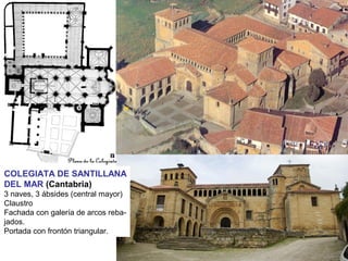 COLEGIATA DE SANTILLANA
DEL MAR (Cantabria)
3 naves, 3 ábsides (central mayor)
Claustro
Fachada con galería de arcos reba-
jados.
Portada con frontón triangular.
 