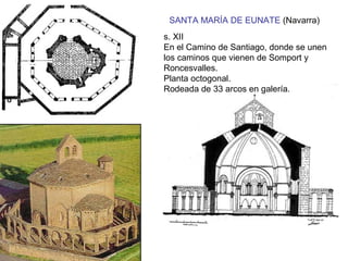 SANTA MARÍA DE EUNATE (Navarra)
s. XII
En el Camino de Santiago, donde se unen
los caminos que vienen de Somport y
Roncesvalles.
Planta octogonal.
Rodeada de 33 arcos en galería.
 