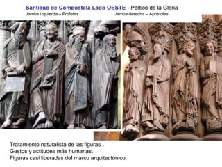 Santiago de Compostela Lado OESTE - Pórtico de la Gloria
Jamba izquierda – Profetas Jamba derecha – Apóstoles
Tratamiento naturalista de las figuras .
Gestos y actitudes más humanas.
Figuras casi liberadas del marco arquitectónico.
 