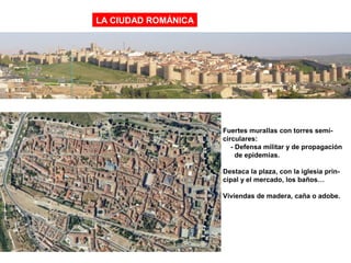 LA CIUDAD ROMÁNICA
Fuertes murallas con torres semi-
circulares:
- Defensa militar y de propagación
de epidemias.
Destaca la plaza, con la iglesia prin-
cipal y el mercado, los baños…
Viviendas de madera, caña o adobe.
 