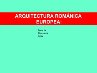ARQUITECTURA ROMÁNICA
EUROPEA:
Francia
Alemania
Italia
 