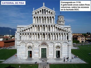 CATEDRAL DE PISA Consagrada en 1118.
4 galeríasde arcos sobre finas
columnas, sobre los accesos
en la fachada OCC.
 