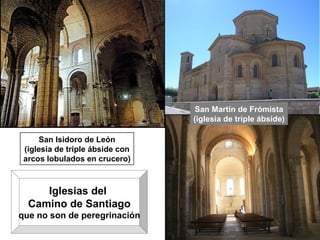 San Isidoro de León (iglesia de triple ábside con arcos lobulados en crucero) San Martín de Frómista (iglesia de triple ábside) Iglesias del  Camino de Santiago que no son de peregrinación 