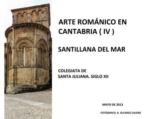 ARTE ROMÁNICO EN
CANTABRIA ( IV )
SANTILLANA DEL MAR
COLEGIATA DE
SANTA JULIANA. SIGLO XII
MAYO DE 2013
FOTÓGRAFO: A. ÁLVAREZ CALERO
 