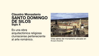 Claustro Monasterio
Es una obra
arquitectónica religiosa
cluniacense perteneciente
al arte románico.
SANTO DOMINGO
Vista aérea del monasterio ubicado en
Burgos (España)
DE SILOS
Siglo X
 