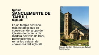 Iglesia
Es un templo cristiano
más notables que se
conservan del grupo de
iglesias de cubierta de
madera del valle de Bohí,
pertenecientes al
románico catalán de
comienzos del siglo XII.
SANCLEMENTE DE
Iglesia de San Clemente de Tahull
Taüll (España)
TAHULL
Siglo XII
 