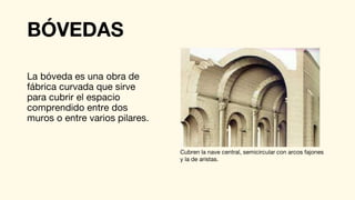 BÓVEDAS
La bóveda es una obra de
fábrica curvada que sirve
para cubrir el espacio
comprendido entre dos
muros o entre varios pilares.
Cubren la nave central, semicircular con arcos fajones
y la de aristas.
 