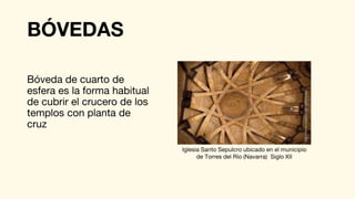 BÓVEDAS
Bóveda de cuarto de
esfera es la forma habitual
de cubrir el crucero de los
templos con planta de
cruz
Iglesia Santo Sepulcro ubicado en el municipio
de Torres del Río (Navarra) Siglo XII
 