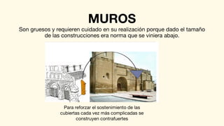 MUROS
Son gruesos y requieren cuidado en su realización porque dado el tamaño
de las construcciones era norma que se viniera abajo.
Para reforzar el sostenimiento de las
cubiertas cada vez más complicadas se
construyen contrafuertes
 