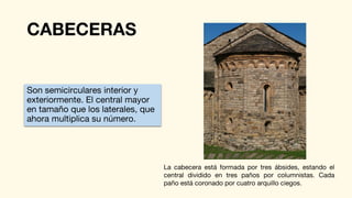 CABECERAS
Son semicirculares interior y
exteriormente. El central mayor
en tamaño que los laterales, que
ahora multiplica su número.
La cabecera está formada por tres ábsides, estando el
central dividido en tres paños por columnistas. Cada
paño está coronado por cuatro arquillo ciegos.
 