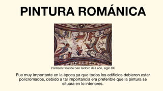 PINTURA ROMÁNICA
Fue muy importante en la época ya que todos los edificios debieron estar
policromados, debido a tal importancia era preferible que la pintura se
situara en lo interiores.
Panteón Real de San Isidoro de León, siglo XII
 