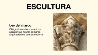 Obliga al escultor románico a
adaptar sus figuras al marco
arquitectónico que las soporta.
Ley del marco
ESCULTURA
 