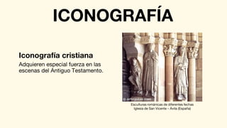 Adquieren especial fuerza en las
escenas del Antiguo Testamento.
ICONOGRAFÍA
Iconografía cristiana
Esculturas románicas de diferentes fechas
Iglesia de San Vicente – Ávila (España)
 