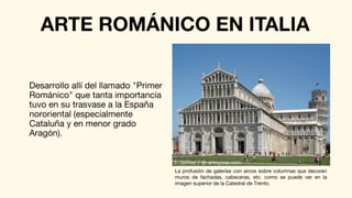 Desarrollo allí del llamado "Primer
Románico" que tanta importancia
tuvo en su trasvase a la España
nororiental (especialmente
Cataluña y en menor grado
Aragón).
ARTE ROMÁNICO EN ITALIA
La profusión de galerías con arcos sobre columnas que decoran
muros de fachadas, cabeceras, etc. como se puede ver en la
imagen superior de la Catedral de Trento.
 