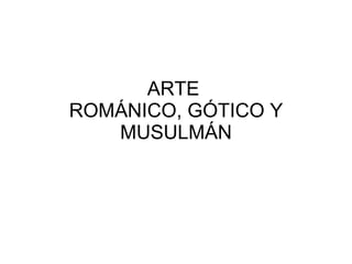 ARTE  ROMÁNICO, GÓTICO Y MUSULMÁN 