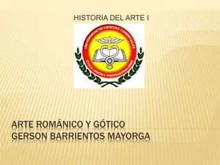 ARTE ROMÁNICO Y GÓTICO
GERSON BARRIENTOS MAYORGA
HISTORIA DEL ARTE I
 