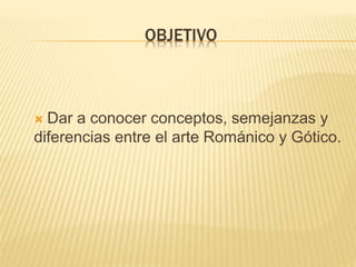 OBJETIVO
 Dar a conocer conceptos, semejanzas y
diferencias entre el arte Románico y Gótico.
 