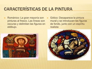 CARACTERÍSTICAS DE LA PINTURA
 Románico: La gran mayoría son
pinturas al fresco. Las líneas son
oscuras y delimitan las figuras en
eldibujo.
 Gótico: Desaparece la pintura
mural y se introducen las figuras
de fondo, junto con un espíritu
realista
 
