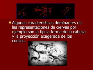 Algunas características dominantes en las representaciones de ciervas por ejemplo son la típica forma de la cabeza y la proyección exagerada de los cuellos.  