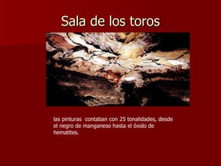 Sala de los toros las pinturas  contaban con 25 tonalidades, desde el negro de manganeso hasta el óxido de hematites. 