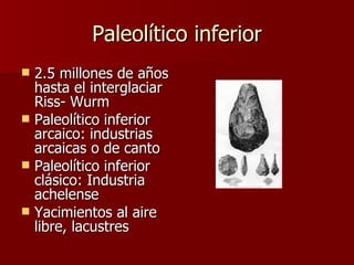 Paleolítico inferior 2.5 millones de años hasta el interglaciar Riss- Wurm Paleolítico inferior arcaico: industrias arcaicas o de canto Paleolítico inferior clásico: Industria achelense Yacimientos al aire libre, lacustres 