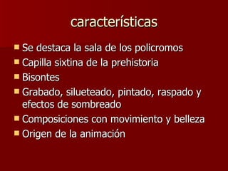 características Se destaca la sala de los policromos Capilla sixtina de la prehistoria Bisontes Grabado, silueteado, pintado, raspado y efectos de sombreado Composiciones con movimiento y belleza Origen de la animación 