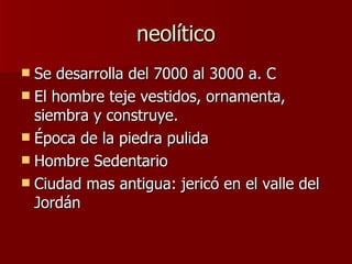 neolítico Se desarrolla del 7000 al 3000 a. C El hombre teje vestidos, ornamenta, siembra y construye. Época de la piedra pulida Hombre Sedentario Ciudad mas antigua: jericó en el valle del Jordán 