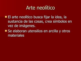 Arte neolítico El arte neolítico busca fijar la idea, la sustancia de las cosas, crea símbolos en vez de imágenes.  Se elaboran utensilios en arcilla y otros materiales 