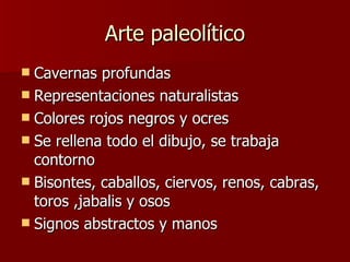 Arte paleolítico Cavernas profundas Representaciones naturalistas Colores rojos negros y ocres Se rellena todo el dibujo, se trabaja contorno Bisontes, caballos, ciervos, renos, cabras, toros ,jabalis y osos Signos abstractos y manos 