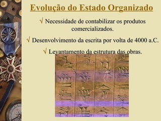 Evolução do Estado Organizado      Necessidade de contabilizar os produtos comercializados.    Desenvolvimento da escrita por volta de 4000 a.C.     Levantamento da estrutura das obras. 