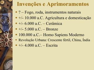 Invenções e Aprimoramentos ? – Fogo, roda, instrumentos naturais +/- 10.000 a.C. Agricultura e domesticação  +/- 6.000 a.C. – Cerâmica +/- 5.000 a.C. – Bronze 100.000 a.C.– Homo Sapiens Moderno Revolução Urbana: Crescente fértil, China, Índia +/- 4.000 a.C. – Escrita 
