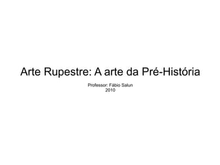 Arte Rupestre: A arte da Pré-História Professor: Fábio Salun 2010 