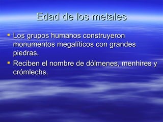 Edad de los metales Los grupos humanos construyeron monumentos megalíticos con grandes piedras. Reciben el nombre de dólmenes, menhires y crómlechs.  