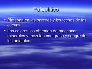 Paleolitico Pintaban en las paredes y los techos de las cuevas. Los colores los obtenían de machacar minerales y mezclan con grasa y sangre de los animales .