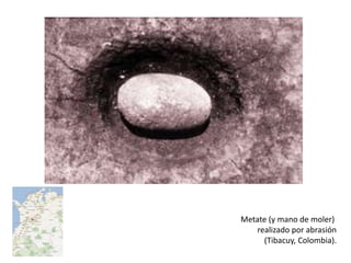 Metate (y mano de moler)
   realizado por abrasión
     (Tibacuy, Colombia).
 