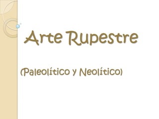 Arte Rupestre
(Paleolítico y Neolítico)
 
