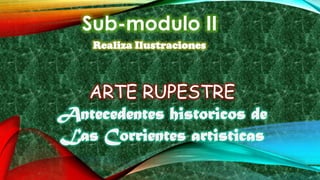 Sub-modulo II
Antecedentes historicos de
Las Corrientes artisticas
Realiza Ilustraciones
ARTE RUPESTRE
 