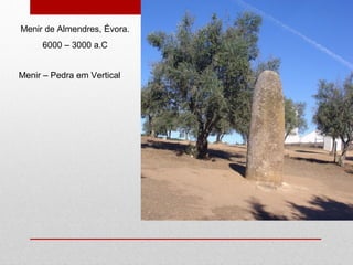 Menir de Almendres, Évora.
6000 – 3000 a.C
Menir – Pedra em Vertical
 