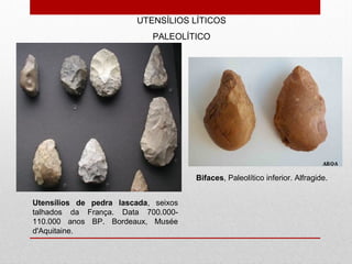 Utensílios de pedra lascada, seixos
talhados da França. Data 700.000-
110.000 anos BP. Bordeaux, Musée
d'Aquitaine.
UTENSÍLIOS LÍTICOS
PALEOLÍTICO
Bifaces, Paleolítico inferior. Alfragide.
 
