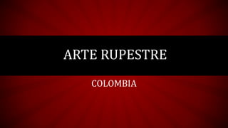 COLOMBIA
ARTE RUPESTRE
 